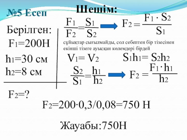 №5 ЕсепБерілген:F1=200Hh1=30 смF2=?Шешім:F1F2=S2S1F2=h1S2∙S1F2=200∙0,3/0,08=750 HЖауабы:750Hh2=8 смh2S2=F1S1V1= V2сұйықтар сығылмайды, сол себептен бір тізесінен екінші