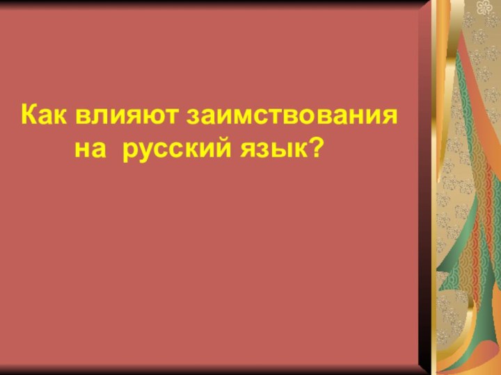 Как влияют заимствования       на русский язык?