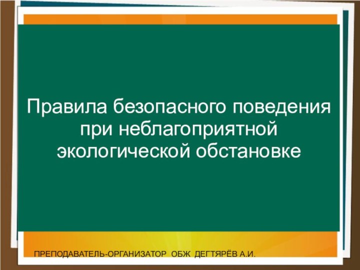 Правила безопасного поведения при неблагоприятной экологической обстановкеПРЕПОДАВАТЕЛЬ-ОРГАНИЗАТОР ОБЖ ДЕГТЯРЁВ А.И.