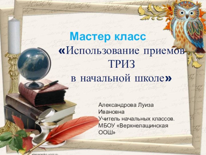 Александрова Луиза ИвановнаУчитель начальных классов.МБОУ «Верхнелащинская ООШ»  Мастер класс«Использование приемов ТРИЗ в начальной школе»