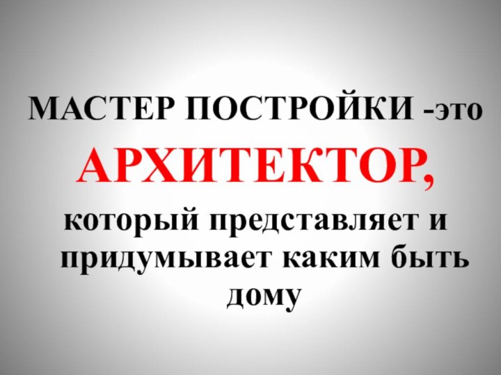 МАСТЕР ПОСТРОЙКИ -это АРХИТЕКТОР,который представляет и придумывает каким быть дому