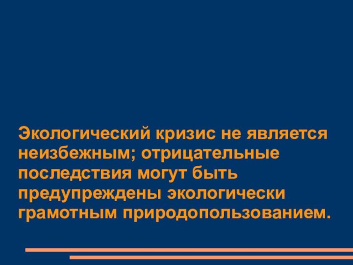 Экологический кризис не является неизбежным; отрицательные последствия могут быть предупреждены экологически грамотным природопользованием.