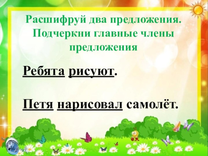 Расшифруй два предложения. Подчеркни главные члены предложенияРебята рисуют. Петя нарисовал самолёт.