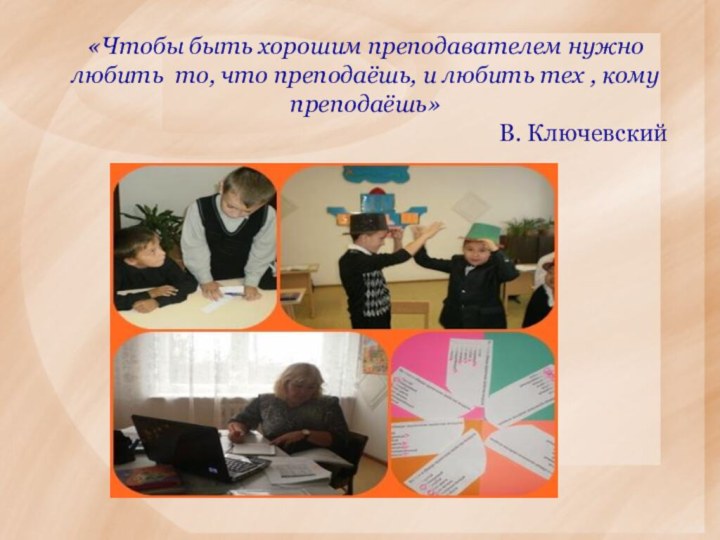 «Чтобы быть хорошим преподавателем нужно любить то, что преподаёшь, и любить тех , кому преподаёшь»В. Ключевский