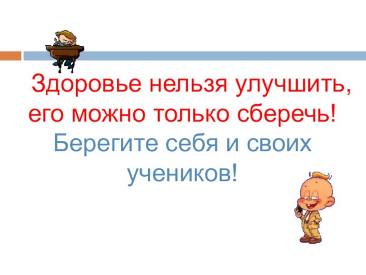 Здоровье нельзя улучшить, его можно только сберечь!  Берегите себя и своих учеников!