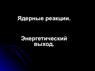 Презентация к уроку Ядерные реакции. Энергетический выход ядерных реакций (11 класс)