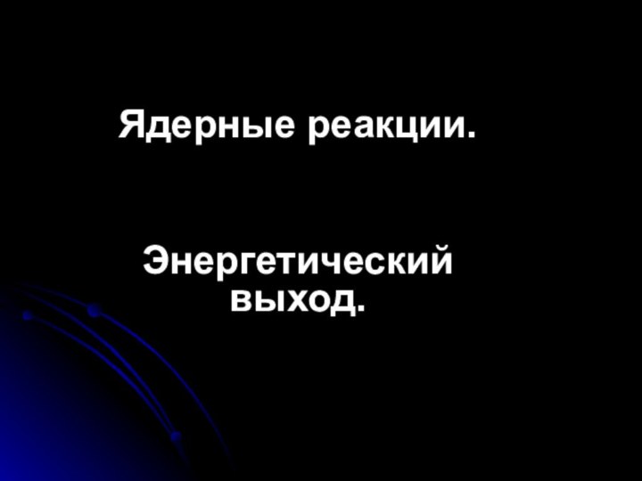 Ядерные реакции.Энергетический  выход.