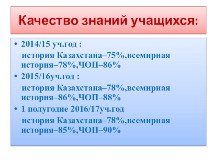 Качество знаний учащихся:2014/15 уч.год :  история Казахстана–75%,всемирная история–78%,ЧОП–86%2015/16уч.год :  история