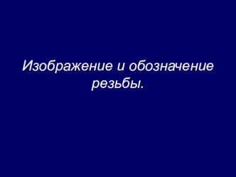 Презентация по черчению на тему: Изображение и обозначение резьбы.