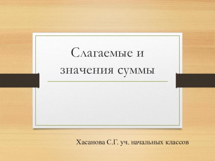 Слагаемые и значения суммыХасанова С.Г. уч. начальных классов