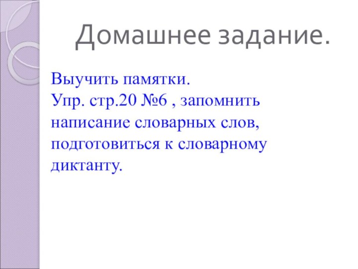 Домашнее задание. Выучить памятки.Упр. стр.20 №6 , запомнить написание словарных слов, подготовиться к словарному диктанту.