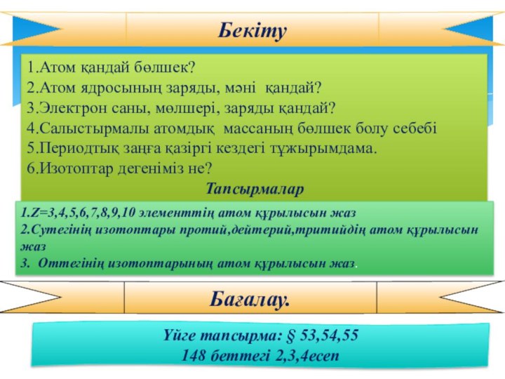 Бекіту1.Атом қандай бөлшек?2.Атом ядросының заряды, мәні қандай?3.Электрон саны, мөлшері, заряды қандай?4.Салыстырмалы атомдық