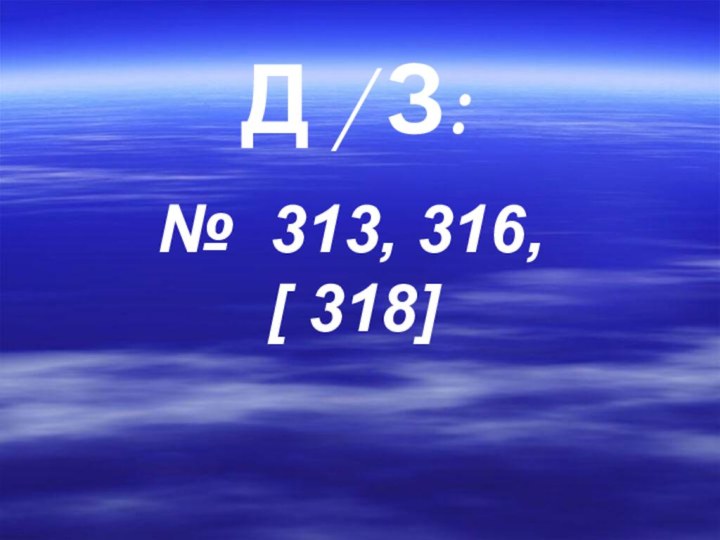 Д / З:№ 313, 316,    [ 318]