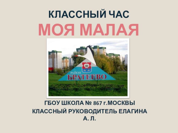 КЛАССНЫЙ ЧАСГБОУ ШКОЛА № 867 г.МОСКВЫКЛАССНЫЙ РУКОВОДИТЕЛЬ ЕЛАГИНА А. Л.МОЯ МАЛАЯ РОДИНА