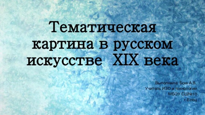 Тематическая картина в русском искусстве XIX века Выполнила: Бокк А.В.Учитель ИЗО и технологии МБОУ СШ№10 г.Елец