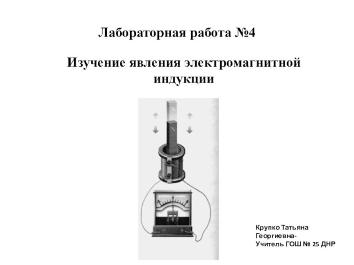 Лабораторная работа №4 Изучение явления электромагнитной индукции Крупко Татьяна Георгиевна-Учитель ГОШ № 25 ДНР