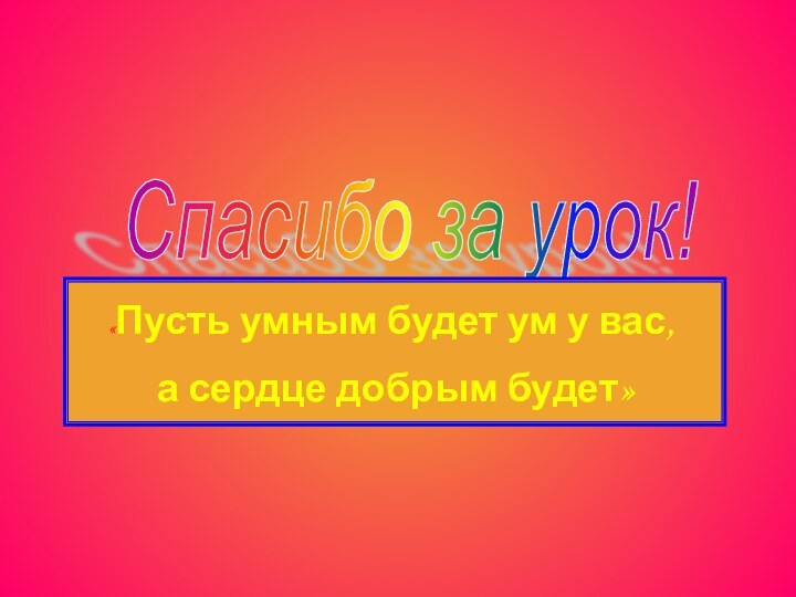 Спасибо за урок! «Пусть умным будет ум у вас, а сердце добрым будет»