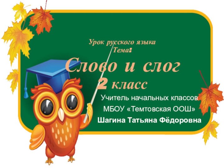 Учитель начальных классовМБОУ «Темтовская ООШ»Шагина Татьяна ФёдоровнаУрок русского языка Тема: Слово и слог  2 класс