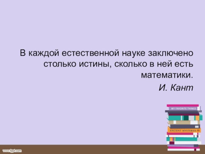 В каждой естественной науке заключено столько истины, сколько в ней есть математики. И. Кант