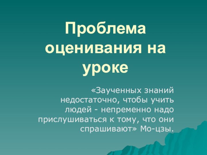 Проблема оценивания на уроке«Заученных знаний недостаточно, чтобы учить людей - непременно надо