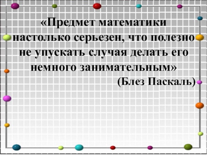 «Предмет математики настолько серьезен, что полезно не упускать случая делать его немного занимательным» (Блез Паскаль)