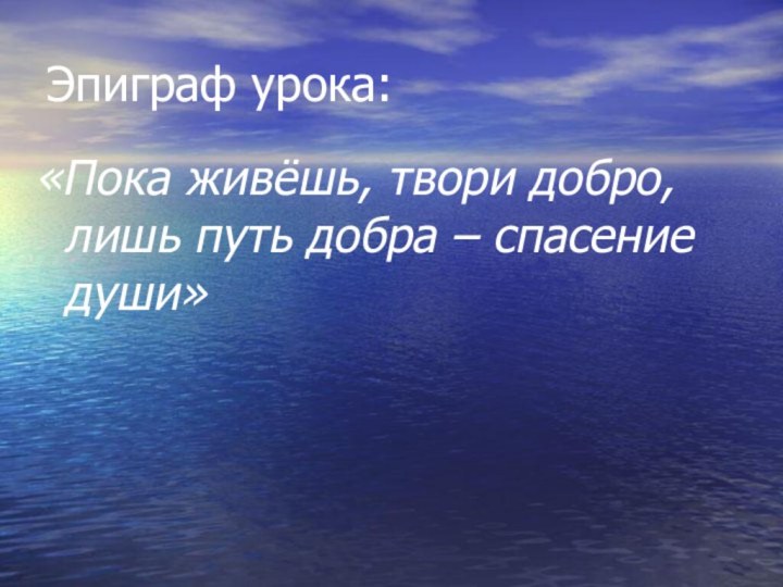 Эпиграф урока:«Пока живёшь, твори добро, лишь путь добра – спасение души»