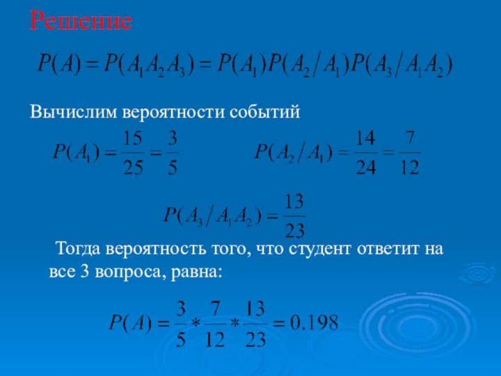 Решение Вычислим вероятности событий	Тогда вероятность того, что студент ответит на все 3 вопроса, равна: