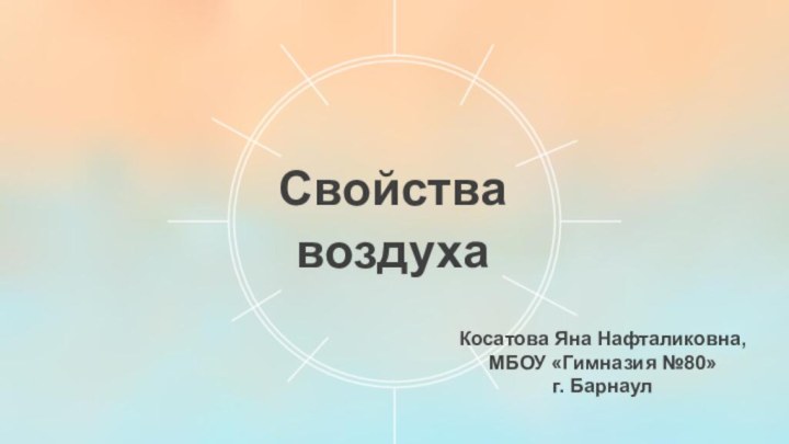 СвойствавоздухаКосатова Яна Нафталиковна, МБОУ «Гимназия №80»г. Барнаул