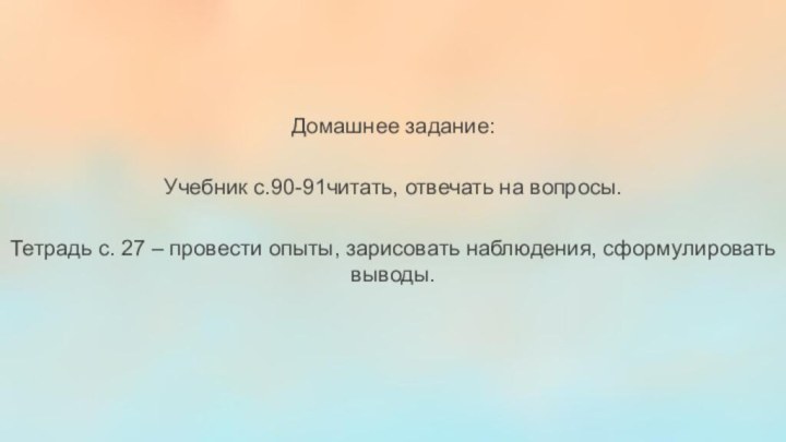 Домашнее задание:Учебник с.90-91читать, отвечать на вопросы.Тетрадь с. 27 – провести опыты, зарисовать наблюдения, сформулировать выводы.