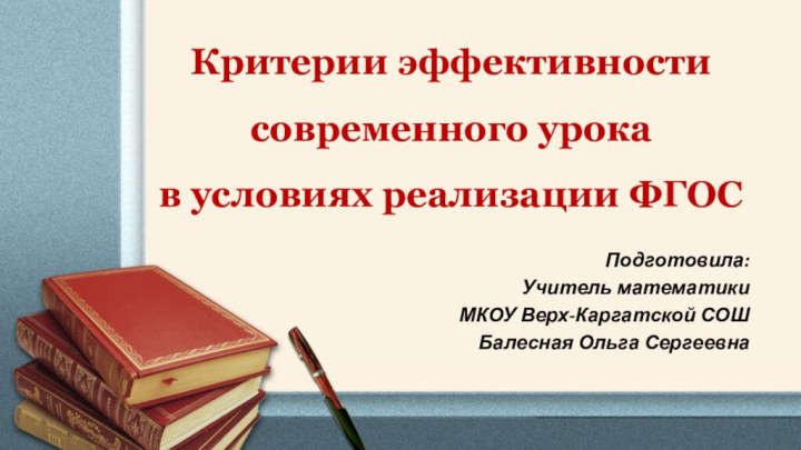 Критерии эффективности современного урока в условиях реализации ФГОС Подготовила: Учитель математики МКОУ Верх-Каргатской СОШБалесная Ольга Сергеевна