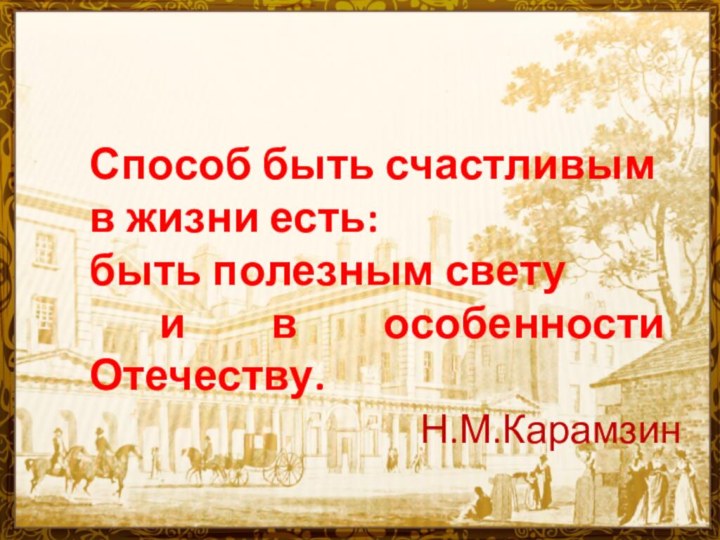 Способ быть счастливым в жизни есть: быть полезным свету и в особенности Отечеству.Н.М.Карамзин