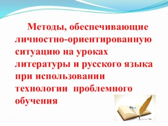 Презентация по методике преподавания русского языка и литературы Методы, обеспечивающие личностно-ориентированную ситуацию на уроках литературы и русского языка при использовании технологии проблемного обучения