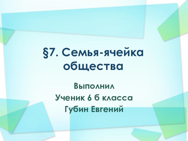 §7. Семья-ячейка обществаВыполнил Ученик 6 б класса Губин Евгений