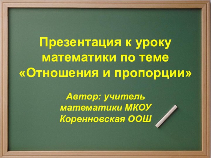 Презентация к уроку математики по теме «Отношения и пропорции»Автор: учитель математики МКОУ Коренновская ООШ