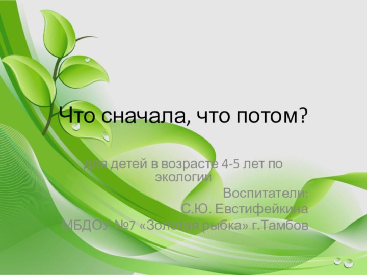 Что сначала, что потом?для детей в возрасте 4-5 лет по экологии Воспитатели:С.Ю.