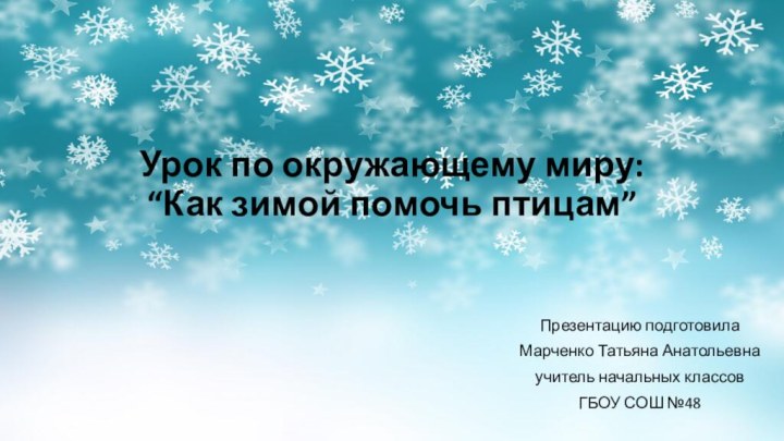 Урок по окружающему миру:  “Как зимой помочь птицам”Презентацию подготовилаМарченко Татьяна Анатольевнаучитель начальных классовГБОУ СОШ №48