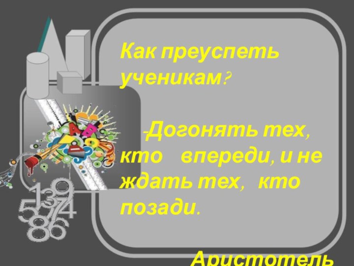 Как преуспеть ученикам?   -Догонять тех, кто  впереди, и не