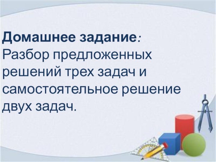 Домашнее задание:Разбор предложенных решений трех задач и самостоятельное решение двух задач.