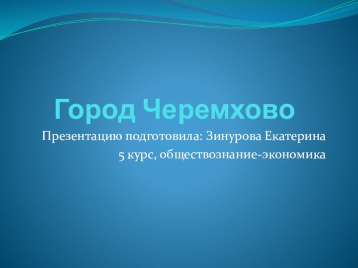 Город ЧеремховоПрезентацию подготовила: Зинурова Екатерина5 курс, обществознание-экономика