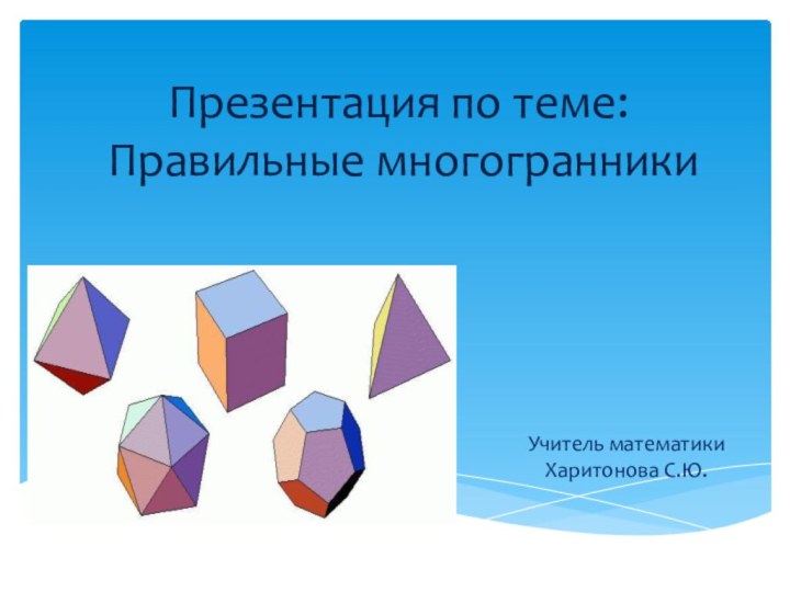 Презентация по теме:  Правильные многогранникиУчитель математики Харитонова С.Ю.