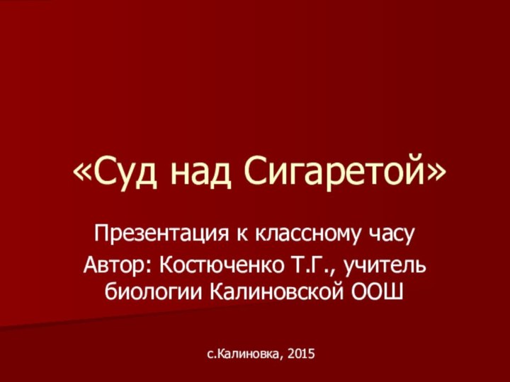 «Суд над Сигаретой»Презентация к классному часуАвтор: Костюченко Т.Г., учитель биологии Калиновской ООШс.Калиновка, 2015