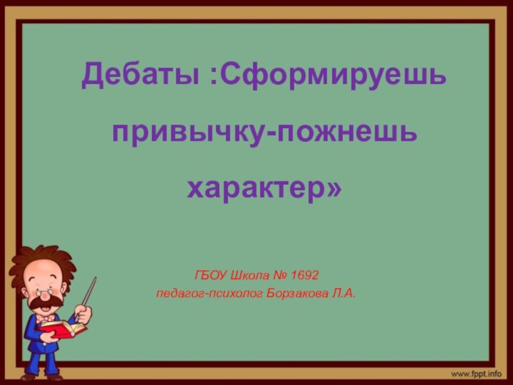   ГБОУ Школа № 1692педагог-психолог Борзакова Л.А.Дебаты :Сформируешь привычку-пожнешь характер»