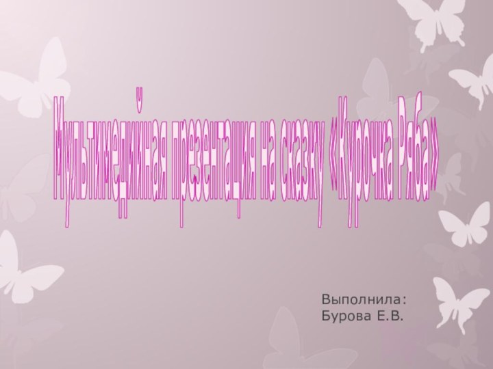 Мультимедийная презентация на сказку «Курочка Ряба»Выполнила: Бурова Е.В.