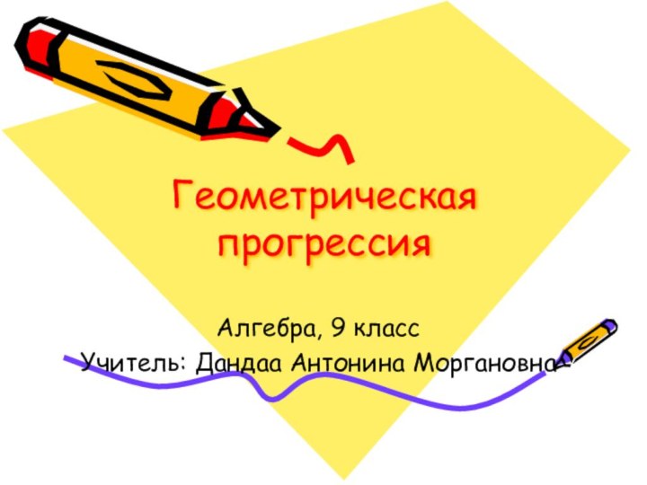 Геометрическая прогрессияАлгебра, 9 классУчитель: Дандаа Антонина Моргановна