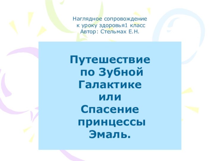 Путешествие по Зубной Галактике или Спасение принцессы Эмаль.Наглядное сопровождение к уроку здоровья1 классАвтор: Стельмах Е.Н.