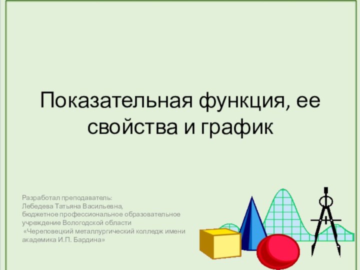 Показательная функция, ее свойства и графикРазработал преподаватель:Лебедева Татьяна Васильевна,бюджетное профессиональное образовательное учреждение