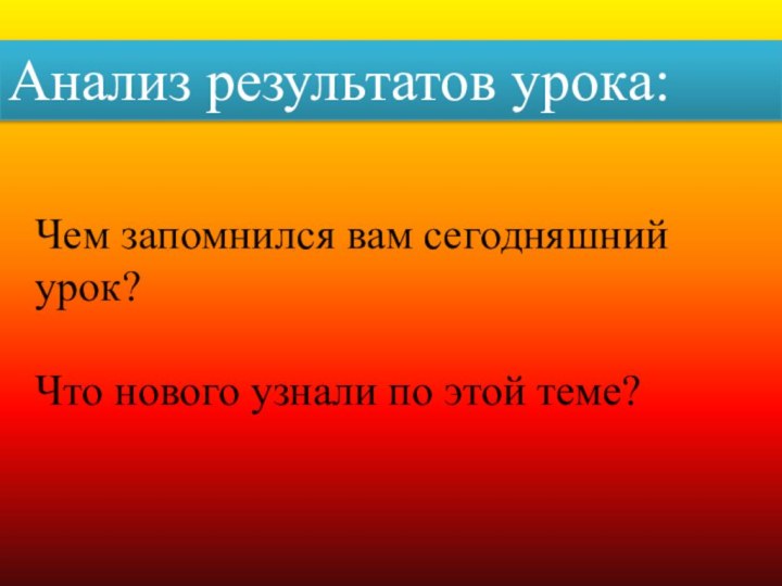 Чем запомнился вам сегодняшний урок?Что нового узнали по этой теме?Анализ результатов урока: