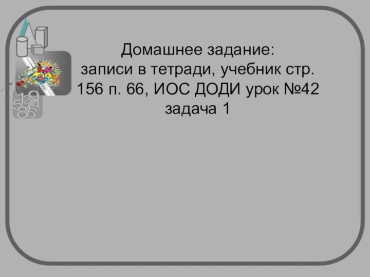 Домашнее задание:записи в тетради, учебник стр. 156 п. 66, ИОС ДОДИ урок №42 задача 1