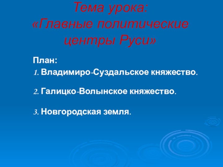 Тема урока:  «Главные политические центры Руси»План:1. Владимиро-Суздальское княжество.2. Галицко-Волынское княжество. 3. Новгородская земля.