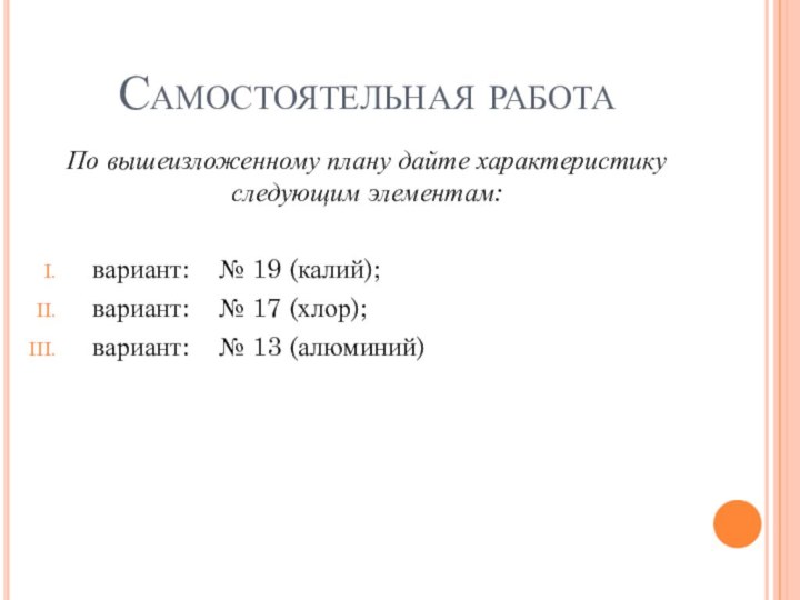 Самостоятельная работаПо вышеизложенному плану дайте характеристику следующим элементам: вариант:  № 19 (калий);вариант: